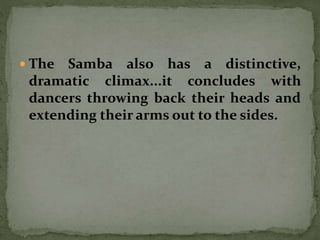  The Samba also has a distinctive,
dramatic climax...it concludes with
dancers throwing back their heads and
extending their arms out to the sides.
 