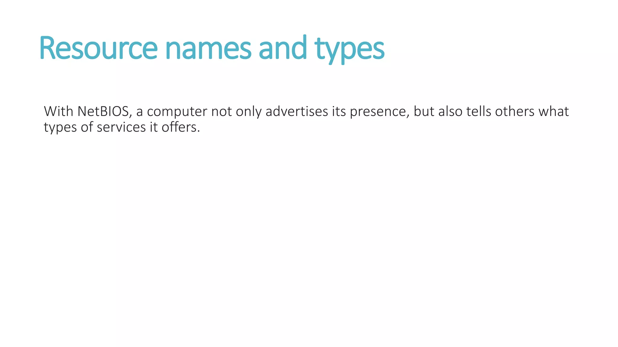 Resource names and types
With NetBIOS, a computer not only advertises its presence, but also tells others what
types of services it offers.
 