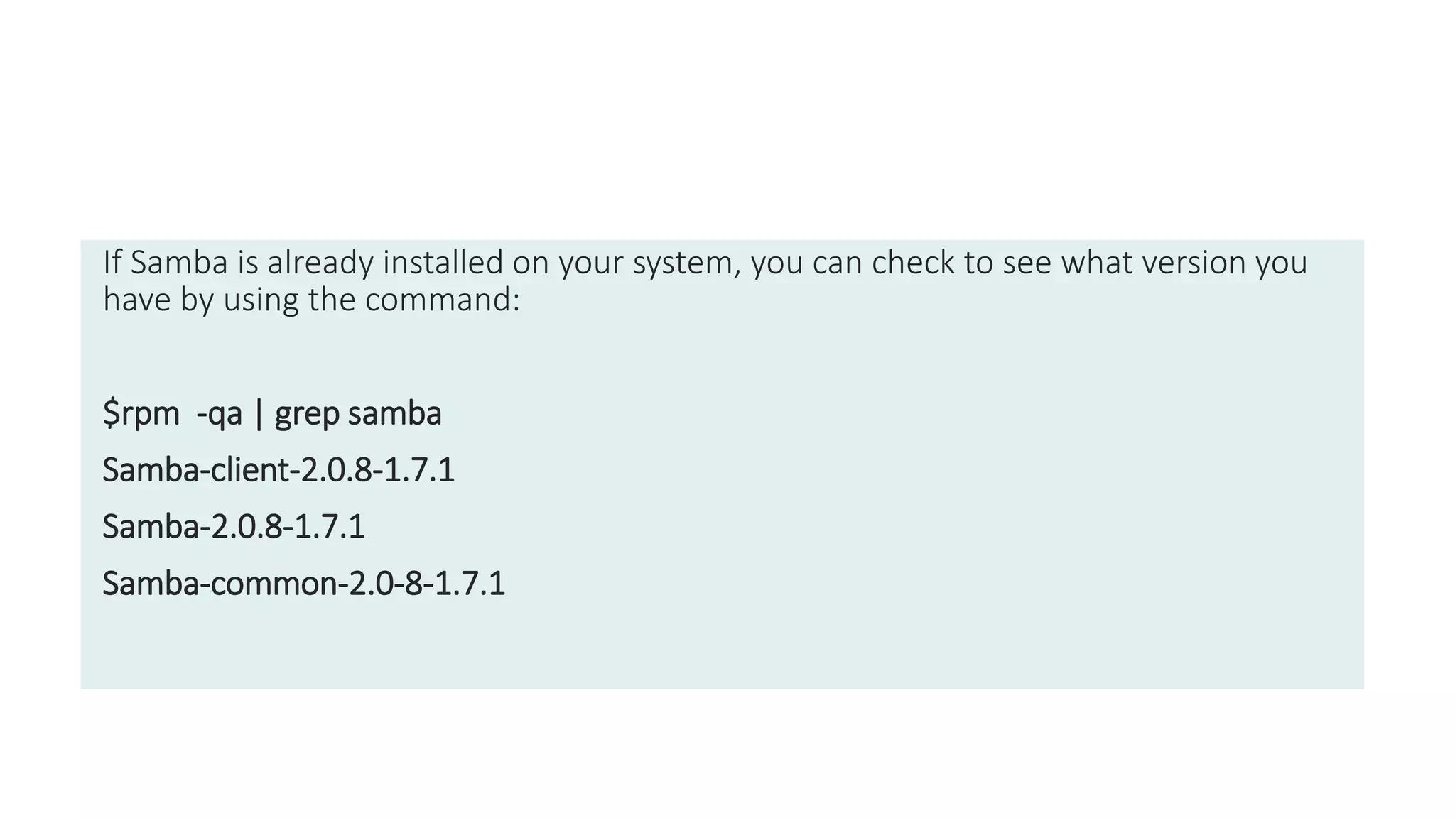 If Samba is already installed on your system, you can check to see what version you
have by using the command:
$rpm -qa | grep samba
Samba-client-2.0.8-1.7.1
Samba-2.0.8-1.7.1
Samba-common-2.0-8-1.7.1
 