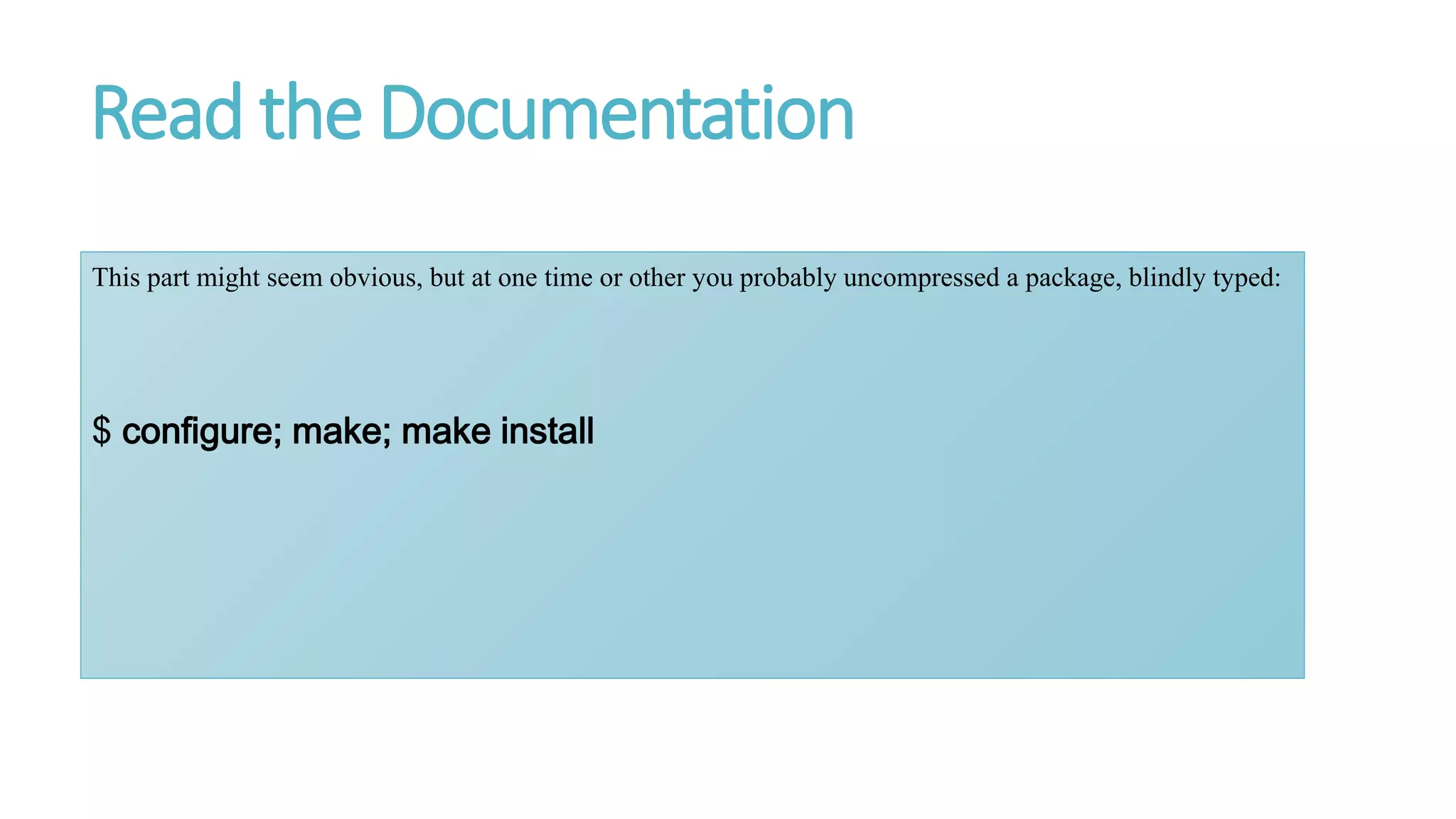 Read the Documentation
This part might seem obvious, but at one time or other you probably uncompressed a package, blindly typed:
$ configure; make; make install
 
