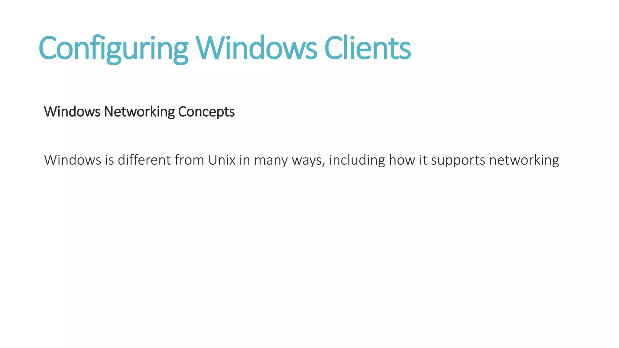 Configuring Windows Clients
Windows Networking Concepts
Windows is different from Unix in many ways, including how it supports networking
 