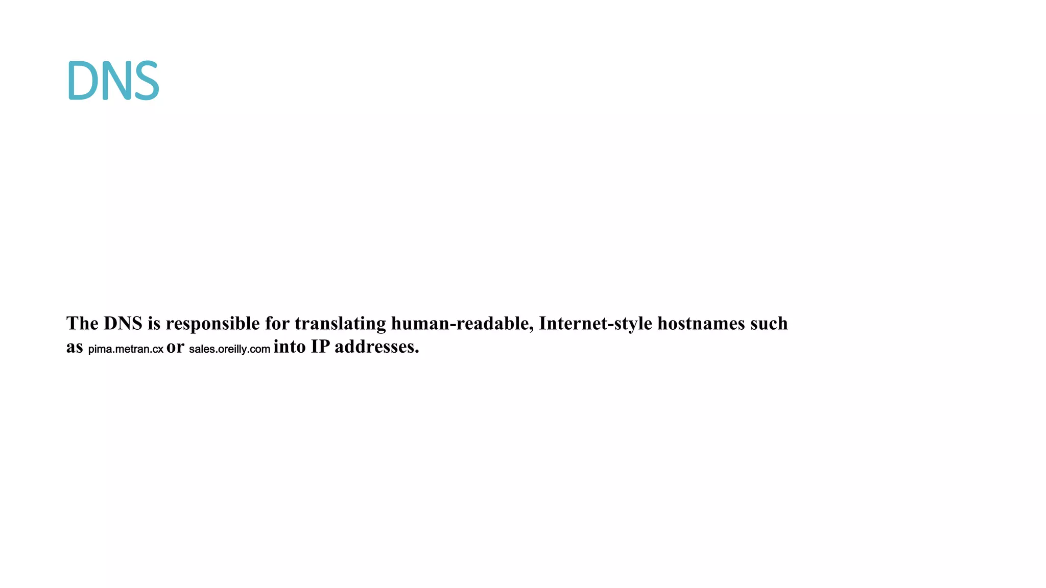 DNS
The DNS is responsible for translating human-readable, Internet-style hostnames such
as pima.metran.cx or sales.oreilly.com into IP addresses.
 