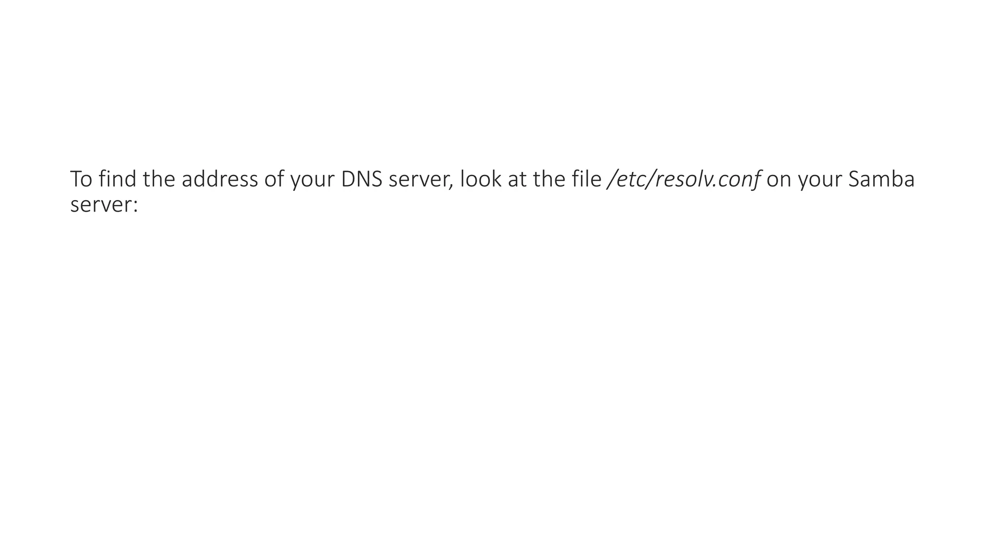 To find the address of your DNS server, look at the file /etc/resolv.conf on your Samba
server:
 