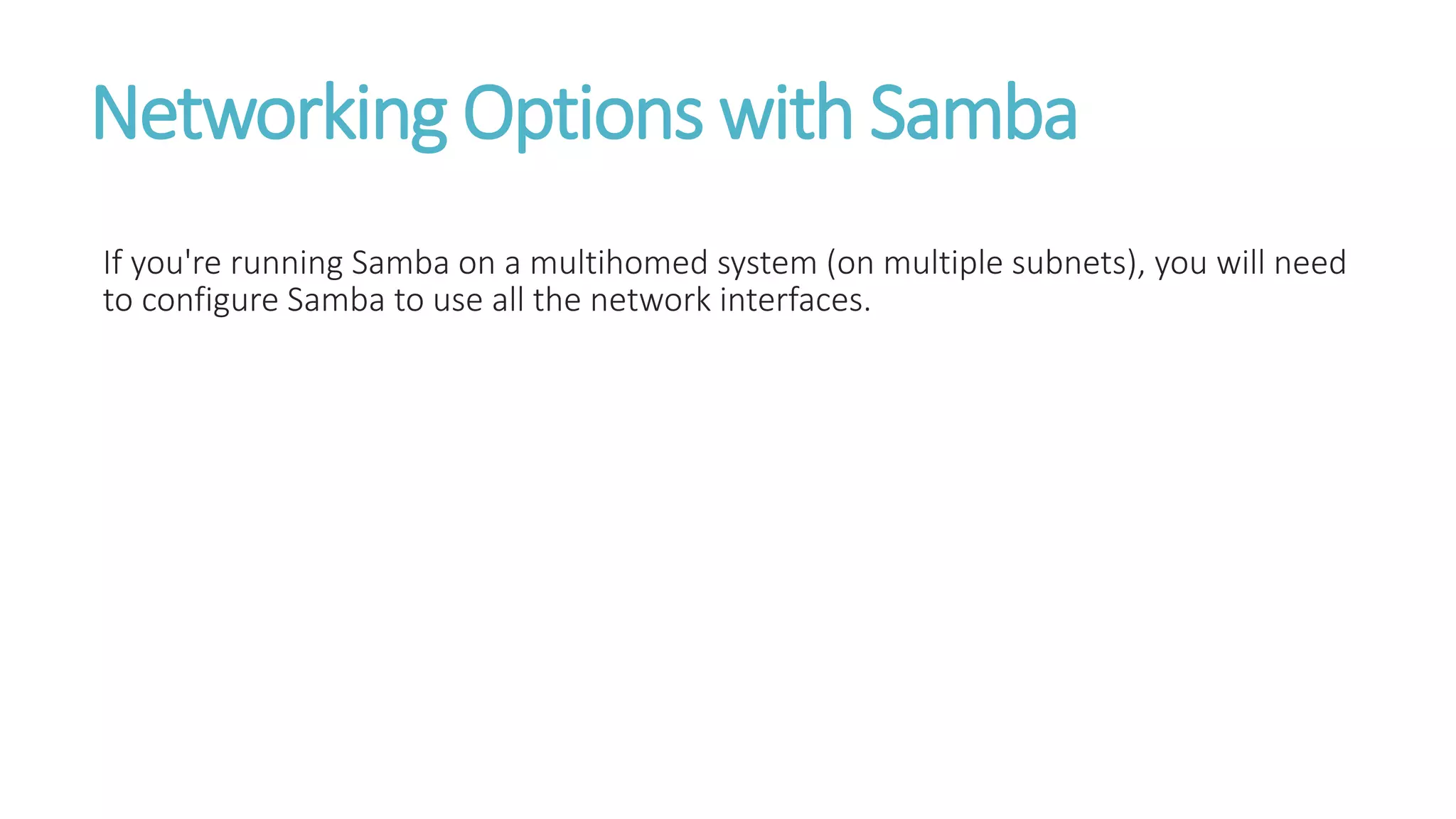 Networking Options with Samba
If you're running Samba on a multihomed system (on multiple subnets), you will need
to configure Samba to use all the network interfaces.
 