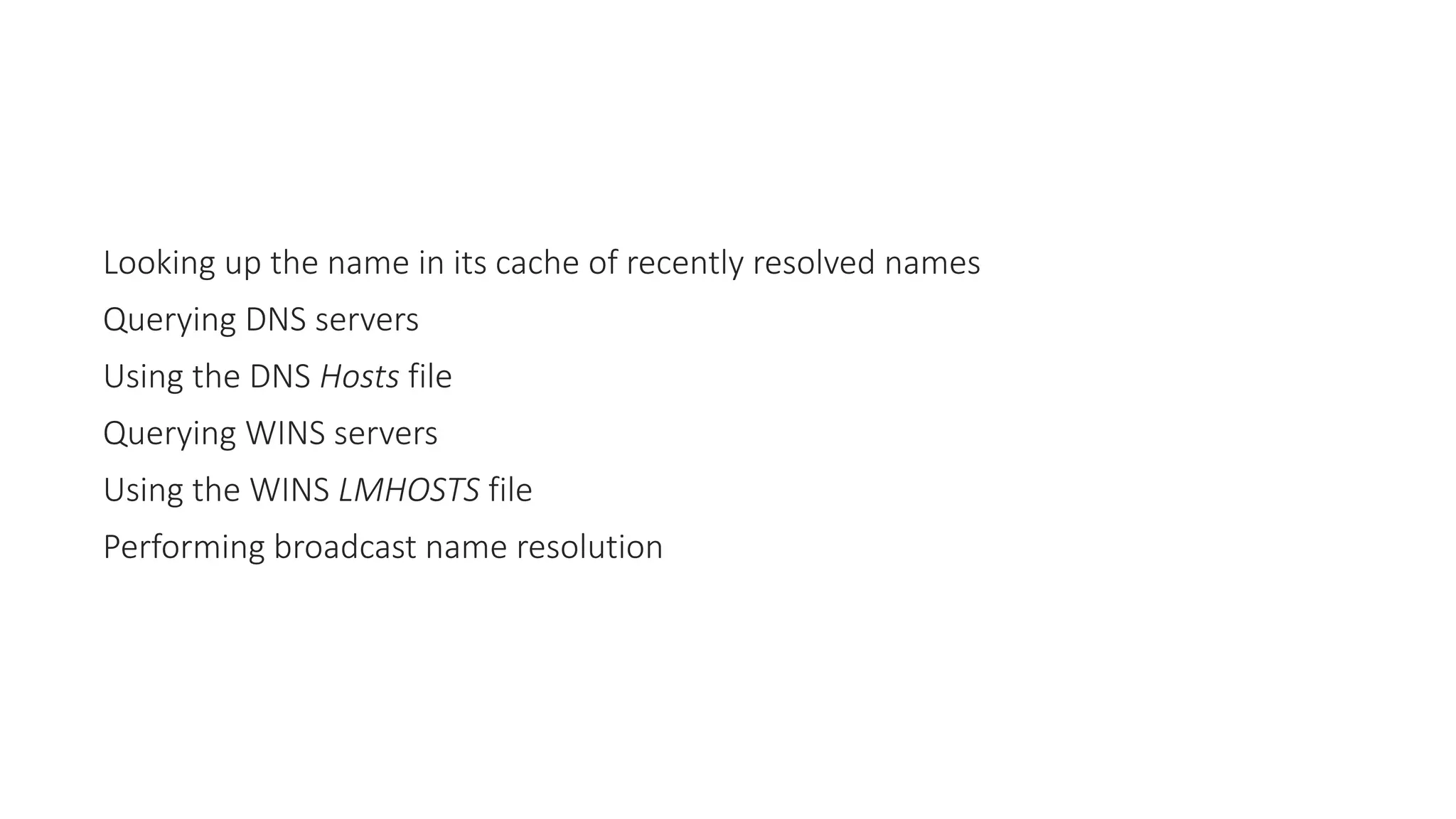 Looking up the name in its cache of recently resolved names
Querying DNS servers
Using the DNS Hosts file
Querying WINS servers
Using the WINS LMHOSTS file
Performing broadcast name resolution
 