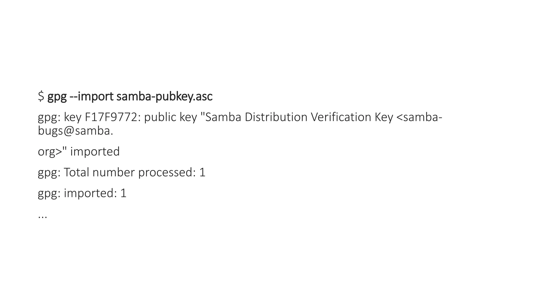 $ gpg --import samba-pubkey.asc
gpg: key F17F9772: public key "Samba Distribution Verification Key <samba-
bugs@samba.
org>" imported
gpg: Total number processed: 1
gpg: imported: 1
...
 