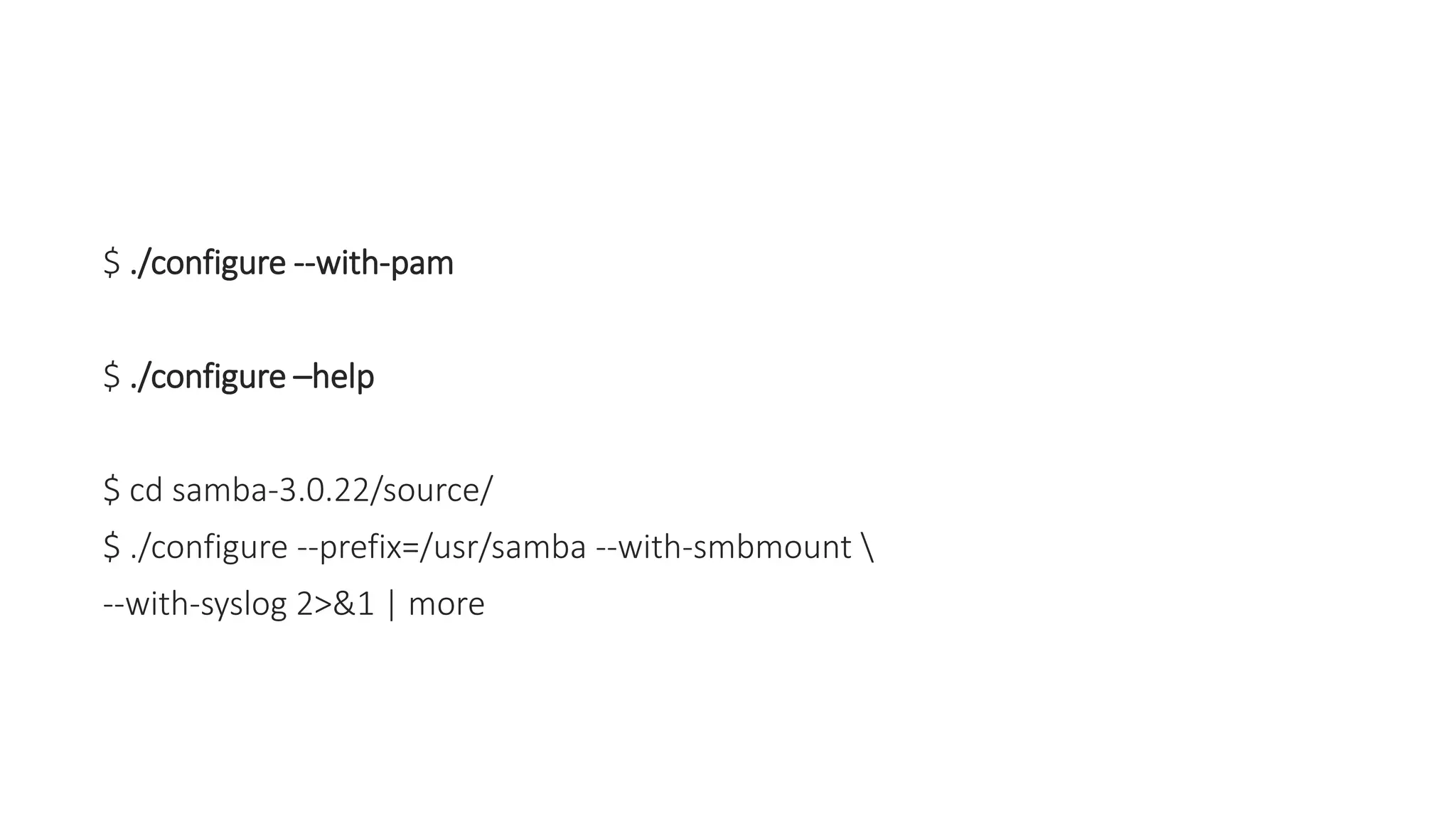 $ ./configure --with-pam
$ ./configure –help
$ cd samba-3.0.22/source/
$ ./configure --prefix=/usr/samba --with-smbmount 
--with-syslog 2>&1 | more
 