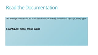 Read the Documentation
This part might seem obvious, but at one time or other you probably uncompressed a package, blindly typed:
$ configure; make; make install
 