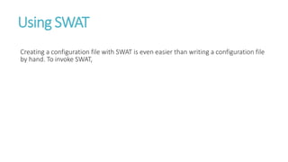 Using SWAT
Creating a configuration file with SWAT is even easier than writing a configuration file
by hand. To invoke SWAT,
 