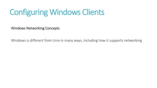 Configuring Windows Clients
Windows Networking Concepts
Windows is different from Unix in many ways, including how it supports networking
 