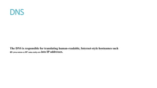 DNS
The DNS is responsible for translating human-readable, Internet-style hostnames such
as pima.metran.cx or sales.oreilly.com into IP addresses.
 