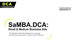 SaMBA.DCA:
Small & Medium Business Ads
Платформа автоматизированных продаж
рекламного инвентаря от Data-Centric Alliance
datacentric.ru
 