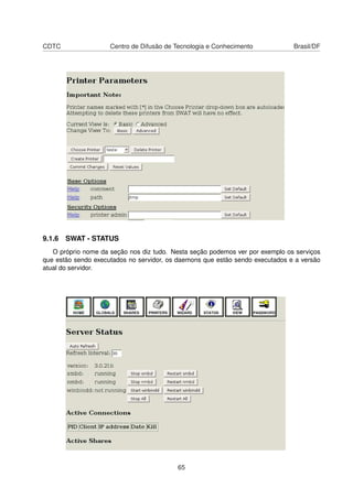 CDTC Centro de Difusão de Tecnologia e Conhecimento Brasil/DF
9.1.6 SWAT - STATUS
O próprio nome da seção nos diz tudo. Nesta seção podemos ver por exemplo os serviços
que estão sendo executados no servidor, os daemons que estão sendo executados e a versão
atual do servidor.
65
 