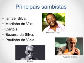 Principais sambistas
• Ismael Silva;
• Martinho da Vila;
• Cartola;
• Bezerra da Silva;
• Paulinho da Viola.
Martinho da Vila
Paulinho da Viola
Cartola
 