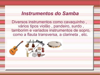 Instrumentos do Samba Diversos instrumentos como cavaquinho , vários tipos violão , pandeiro, surdo , tamborim e variados instrumentos de sopro, como a flauta transversa, a clarineta , etc.  