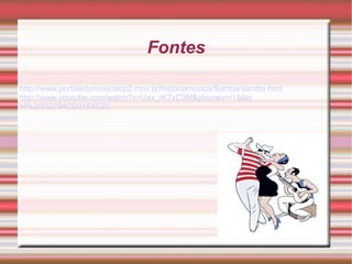 Fontes http://www.portaledumusicalcp2.mus.br/historiamusica/Samba/samba.html http://www.youtube.com/watch?v=Uax_rK7zC3M& playnext =1& list =PL20D2794CD3151C22 