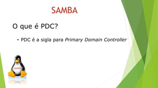 O que é PDC?
• PDC é a sigla para Primary Domain Controller
SAMBA
 