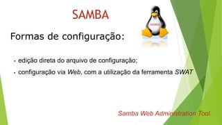 Formas de configuração:
SAMBA
• edição direta do arquivo de configuração;
• configuração via Web, com a utilização da ferramenta SWAT
Samba Web Administration Tool.
 