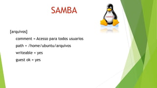 SAMBA
[arquivos]
comment = Acesso para todos usuarios
path = /home/ubuntu/arquivos
writeable = yes
guest ok = yes
 