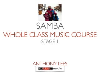 SAMBA
WHOLE CLASS MUSIC COURSE
          STAGE 1



       ANTHONY LEES
 
