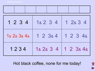 Number Cruncher 1




1 2 3 4             1& 2 3 4     1 2& 3 4

1& 2& 3& 4&         1 2 3& 4     1 2 3 4&

  1234              1& 2& 3 4 1 2 3& 4&

      Hot black coffee, none for me today!
 