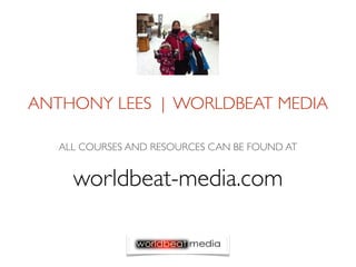 ANTHONY LEES | WORLDBEAT MEDIA

   ALL COURSES AND RESOURCES CAN BE FOUND AT


     worldbeat-media.com
 