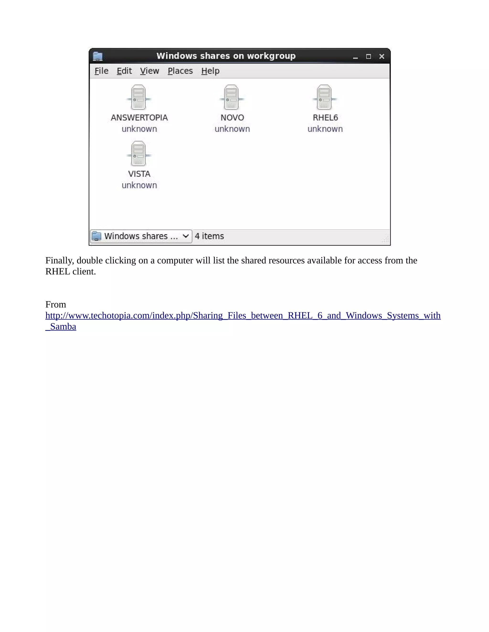 Finally, double clicking on a computer will list the shared resources available for access from the RHEL client. From http://www.techotopia.com/index.php/Sharing_Files_between_RHEL_6_and_Windows_Systems_with _Samba 