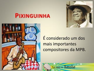 PIXINGUINHA
É considerado um dos
mais importantes
compositores da MPB.
 