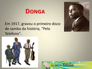 DONGA
Em 1917, gravou o primeiro disco
de samba da história, "Pelo
Telefone".
 