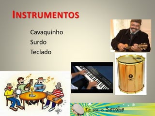 INSTRUMENTOS
Cavaquinho
Surdo
Teclado
 