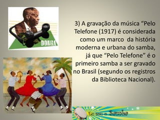 3) A gravação da música “Pelo
Telefone (1917) é considerada
como um marco da história
moderna e urbana do samba,
já que “Pelo Telefone” é o
primeiro samba a ser gravado
no Brasil (segundo os registros
da Biblioteca Nacional).
 