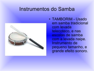 Instrumentos do Samba TAMBORIM - Usado em samba tradicional com levada telecoteco, e nas escolas de samba com a levada naipe. Instrumento de pequeno tamanho, e grande efeito sonoro.  