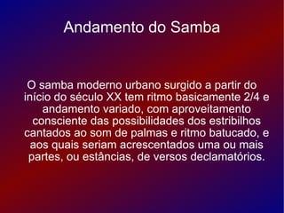 Andamento do Samba O samba moderno urbano surgido a partir do início do século XX tem ritmo basicamente 2/4 e andamento va...