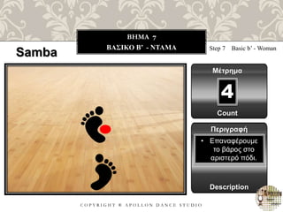 C O P Y R I G H T ® A P O L L O N D A N C E S T U D I O
BHMA 7
ΒΑΣΙΚΟ B’ - NTAMA
Samba Step 7 Basic b’ - Woman
Μέτρημα
Count
4
Περιγραφή
Description
• Επαναφέρουμε
το βάρος στο
αριστερό πόδι.
 