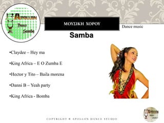 ΜΟΥΣΙΚΗ ΧΟΡΟΥ
C O P Y R I G H T ® A P O L L O N D A N C E S T U D I O
Dance music
Samba
•Claydee – Hey ma
•King Africa – E O Zumba E
•Hector y Tito – Baila morena
•Danni B – Yeah party
•King Africa - Bomba
 