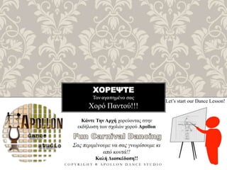 ΧΟΡΕΨΤΕ
Τον αγαπημένο σας
C O P Y R I G H T ® A P O L L O N D A N C E S T U D I O
Χορό Παντού!!!
Let’s start our Dance Lesson!
Κάντε Την Αρχή χορεύοντας στην
εκδήλωση των σχολών χορού Apollon
Σας περιμένουμε να σας γνωρίσουμε κι
από κοντά!!
Καλή Διασκέδαση!!
 