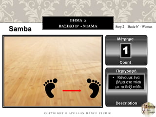 C O P Y R I G H T ® A P O L L O N D A N C E S T U D I O
BHMA 2
ΒΑΣΙΚΟ B’ - ΝΤΑΜΑ
Samba Step 2 Basic b’ - Woman
Μέτρημα
Count
1
Περιγραφή
Description
• Κάνουμε ένα
βήμα στο πλάι
με το δεξί πόδι.
 