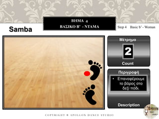 C O P Y R I G H T ® A P O L L O N D A N C E S T U D I O
BHMA 4
ΒΑΣΙΚΟ B’ - NTAMA
Samba Step 4 Basic b’ - Woman
Μέτρημα
Count
2
Περιγραφή
Description
• Επαναφέρουμε
το βάρος στο
δεξί πόδι.
 