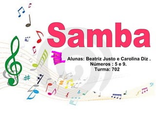 Alunas: Beatriz Justo e Carolina Diz .  Números : 5 e 9.  Turma: 702  your text Samba 