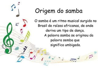 Origem do samba O samba é um ritmo musical surgido no Brasil de raízes africanas, de onde deriva um tipo de dança.  A pala...