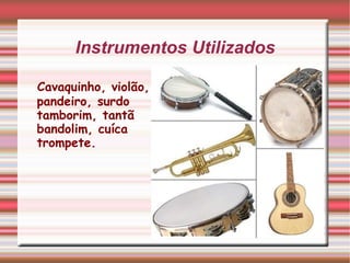 Instrumentos Utilizados Cavaquinho, violão, pandeiro, surdo tamborim, tantã bandolim, cuíca  trompete. 