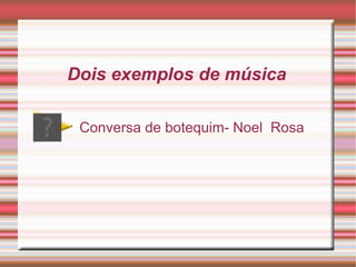 Conversa de botequim- Noel  Rosa Dois exemplos de música 