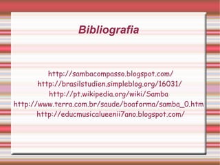 Bibliografia  http://sambacompasso.blogspot.com/ http://brasilstudien.simpleblog.org/16031/  http://pt.wikipedia.org/wiki/Samba  http://www.terra.com.br/saude/boaforma/samba_0.htm  http://educmusicalueenii7ano.blogspot.com/ 