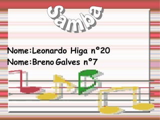 Samba Nome:Leonardo Higa nº20   Nome:Breno   Galves nº7 