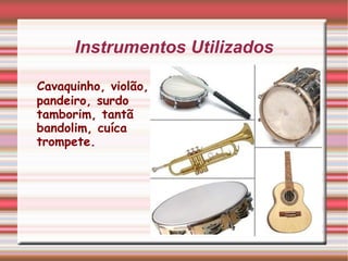 Instrumentos Utilizados <ul><li>Cavaquinho, violão, pandeiro, surdo tamborim, tantã bandolim, cuíca  trompete. </li></ul>