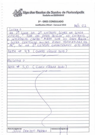 •«Ç        ÚQQ dos €SCO!QS de Samba de Florianópolis
                                                                      £ÍÔ/q9/2QO!5


                                                   ia -GRÉS CONSULADO
                                               Justificativa Oficial - Carnaval 2012
                                                                                                    tooix
  A/A
                        //                                                     LeM&s A/A
                                   L/f/?                                                   M;
                                       CM-ÍCV * Al i Md ' 'LM                                   RAPA
                Sn               A/A       2?                     QMX>/l/fí?ftMVS                   qfo

                                           C

                             •
                        -r

                        s n                r


                                               z

                                                 x



Nome do Julgador (a):                                             Assinatura do Julgador ( z }

         'L/Li O DOMZefl
 