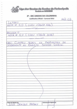 23 - SRC UNIDOS DA COLONINHA
                        Justificativa Oficial - Carnaval 2012


   - -
fjnrf S G L


  A/OT/A ^ £ O L C/

       T (CUMPRIU TODOS




                         X
                          X

                                    X




Nome do Julgador (a                        Assinatura/do Julgador a):
   utic
 
