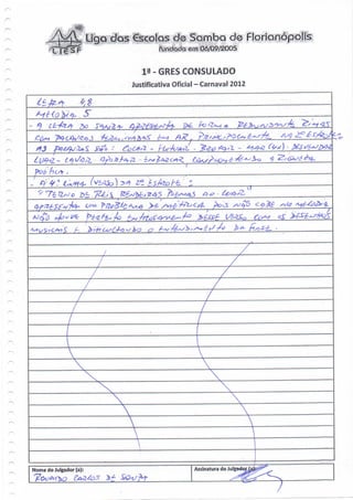 tyjA*- Liga das Cscôlqs de Samba d© Florianópolis
                *$C
                . _!•***••
                 .



                SF                            Inundadoem 06/09/2005


                                         ia- GRÉS CONSULADO
                                      Justificativa Oficial - Carnaval 2012




                                                                      V9C-"
  $5                         Jnfo -




                                                              7




                                                                              I

Nome do Julgador (a):                                    Assinatura do Jul
 