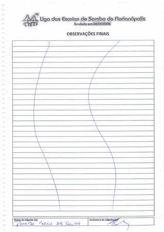 IÍQQ dos   Escolas de Samba de Florianópolh
              <SF                       fundada éín Q6/Q9/2005

                                     OBSERVAÇÕES FINAIS




                                                    Z
                                                 z
                                                 z



                                                     

                        
                            x




Nome do Julgador (a):                           Assinatura doJu
 