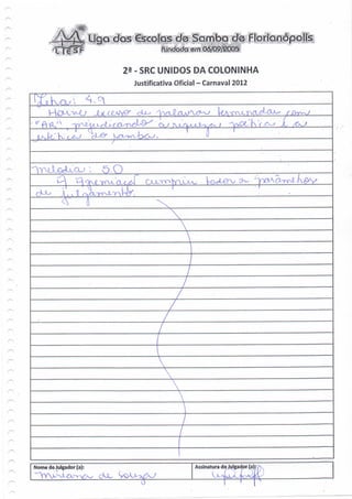 Ligo dos estofes de Sqmbci d& Fíprídnópoiis
                                                  em OÓ/Q9/20Ô5


                              23 - SRC UNIDOS DA COLONINHA
                                Justificativa Oficial - Carnaval 2012




                               <4




                                            Z




Nome do Julgador (a):                              Assinatura do Julgador (a)

                                    ^
 